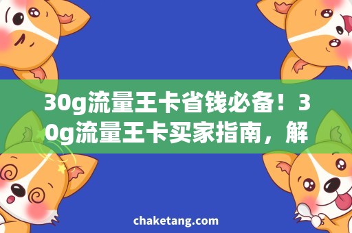 30g流量王卡省钱必备！30g流量王卡买家指南，解锁省钱新姿势！