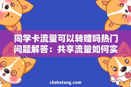 同学卡流量可以转赠吗热门问题解答：共享流量如何实现转赠？