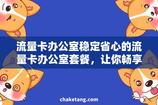 流量卡办公室稳定省心的流量卡办公室套餐，让你畅享高效办公！