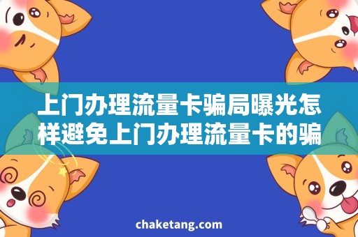 上门办理流量卡骗局曝光怎样避免上门办理流量卡的骗局？