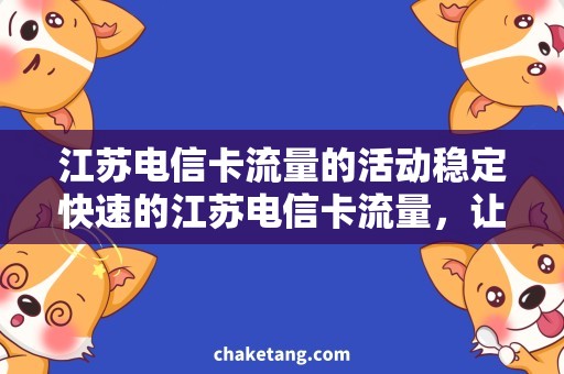 江苏电信卡流量的活动稳定快速的江苏电信卡流量，让你畅享互联网