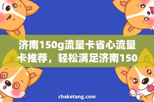 济南150g流量卡省心流量卡推荐，轻松满足济南150g流量需求