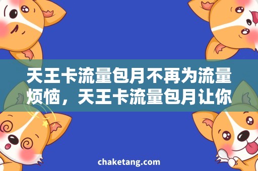 天王卡流量包月不再为流量烦恼，天王卡流量包月让你畅享网络世界