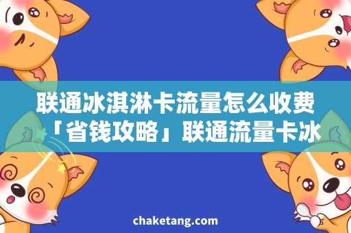 联通冰淇淋卡流量怎么收费「省钱攻略」联通流量卡冰淇淋套餐，月月都有惊喜！