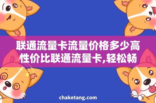 联通流量卡流量价格多少高性价比联通流量卡,轻松畅游网络世界