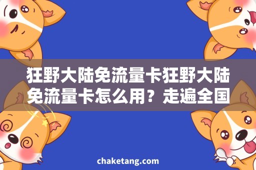 狂野大陆免流量卡狂野大陆免流量卡怎么用？走遍全国无压力，这个方法太实用了！