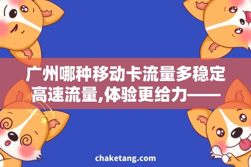 广州哪种移动卡流量多稳定高速流量,体验更给力——广州流量稳定高速的移动卡推荐