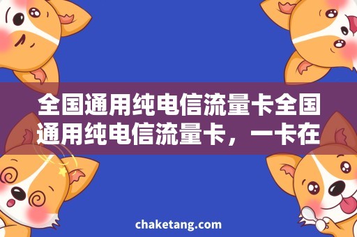 全国通用纯电信流量卡全国通用纯电信流量卡，一卡在手任性畅享！