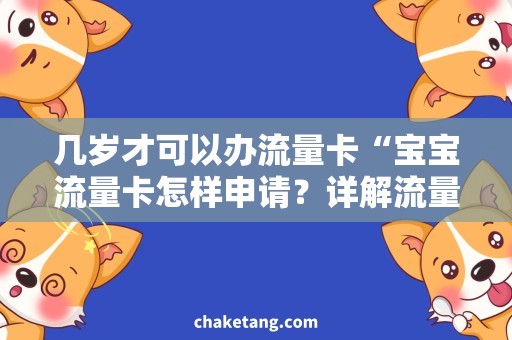 几岁才可以办流量卡“宝宝流量卡怎样申请？详解流量卡年龄限制和申请流程”