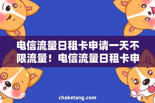 电信流量日租卡申请一天不限流量！电信流量日租卡申请攻略，必备技巧分享