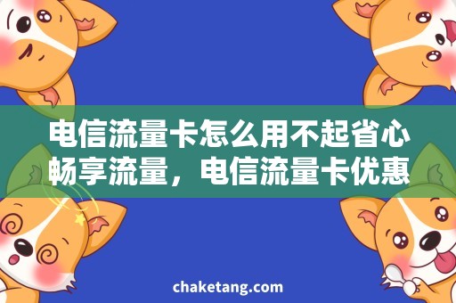 电信流量卡怎么用不起省心畅享流量，电信流量卡优惠使用攻略