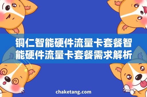 铜仁智能硬件流量卡套餐智能硬件流量卡套餐需求解析，让铜仁用户告别流量焦虑