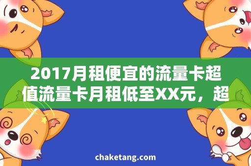 2017月租便宜的流量卡超值流量卡月租低至XX元，超低价畅享流量数据！