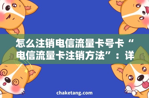 怎么注销电信流量卡号卡“电信流量卡注销方法”：详细说明注销流量卡号卡的方法