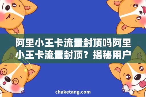 阿里小王卡流量封顶吗阿里小王卡流量封顶？揭秘用户高频需求与关注点