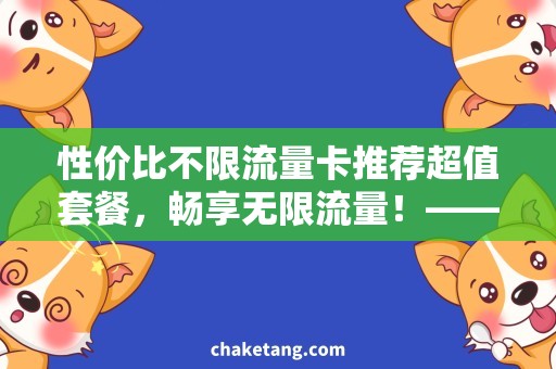 性价比不限流量卡推荐超值套餐，畅享无限流量！——性价比不限流量卡推荐