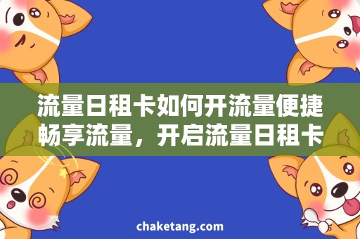 流量日租卡如何开流量便捷畅享流量，开启流量日租卡使用攻略