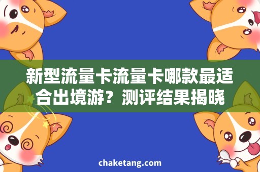 新型流量卡流量卡哪款最适合出境游？测评结果揭晓