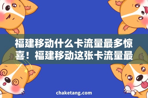 福建移动什么卡流量最多惊喜！福建移动这张卡流量最多，让你尽情畅享网络世界！