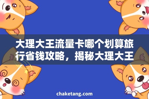 大理大王流量卡哪个划算旅行省钱攻略，揭秘大理大王流量卡划算的原因！