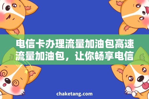 电信卡办理流量加油包高速流量加油包，让你畅享电信卡办理的顶级服务