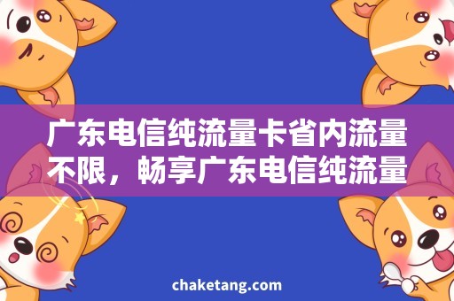 广东电信纯流量卡省内流量不限，畅享广东电信纯流量卡的高速上网