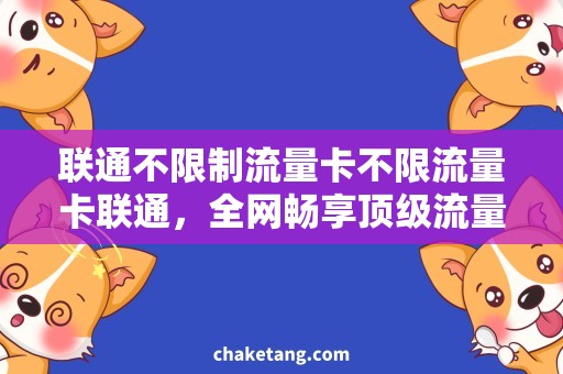 联通不限制流量卡不限流量卡联通，全网畅享顶级流量体验