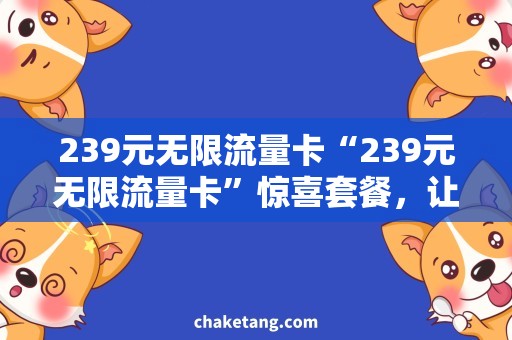 239元无限流量卡“239元无限流量卡”惊喜套餐，让你随心所欲畅享无限网络资源