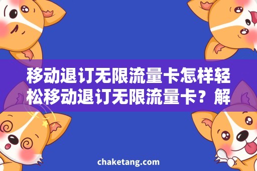 移动退订无限流量卡怎样轻松移动退订无限流量卡？解决方法详解