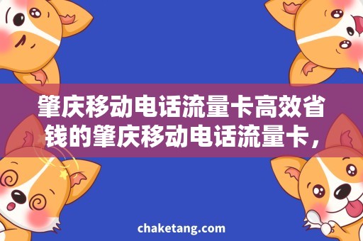 肇庆移动电话流量卡高效省钱的肇庆移动电话流量卡，让通讯更便捷！