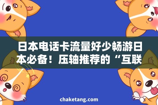 日本电话卡流量好少畅游日本必备！压轴推荐的“互联网+电话卡”套餐，海外自由通信无需担忧