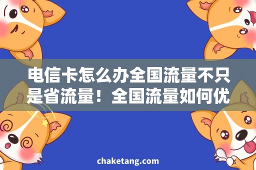 电信卡怎么办全国流量不只是省流量！全国流量如何优化，教你省钱不失速！