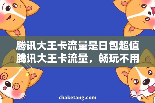 腾讯大王卡流量是日包超值腾讯大王卡流量，畅玩不用愁！