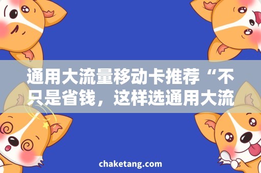 通用大流量移动卡推荐“不只是省钱，这样选通用大流量移动卡更优惠！”