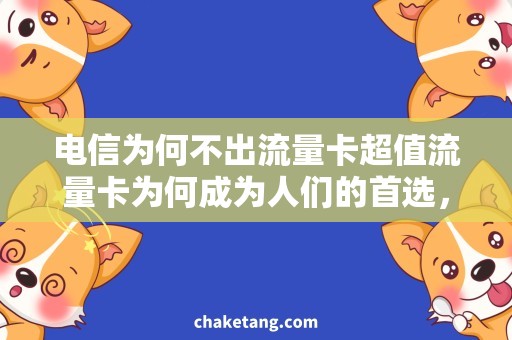 电信为何不出流量卡超值流量卡为何成为人们的首选，详细说明其优势