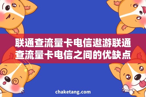 联通查流量卡电信遨游联通查流量卡电信之间的优缺点，为您详细解析