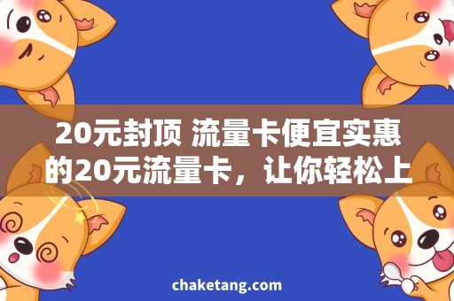 20元封顶 流量卡便宜实惠的20元流量卡，让你轻松上网！