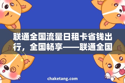 联通全国流量日租卡省钱出行，全国畅享——联通全国流量日租卡使用攻略