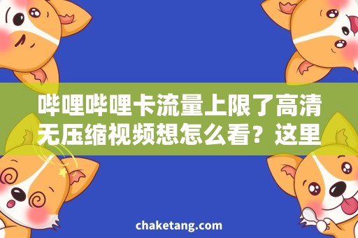 哔哩哔哩卡流量上限了高清无压缩视频想怎么看？这里有解决办法！