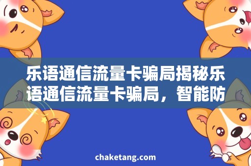 乐语通信流量卡骗局揭秘乐语通信流量卡骗局，智能防骗需求应运而生！