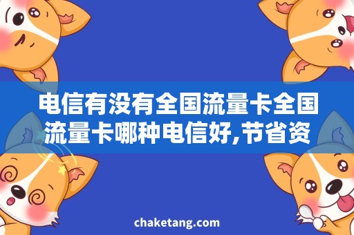 电信有没有全国流量卡全国流量卡哪种电信好,节省资费成本