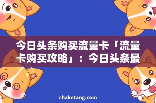 今日头条购买流量卡「流量卡购买攻略」：今日头条最全流量卡购买攻略
