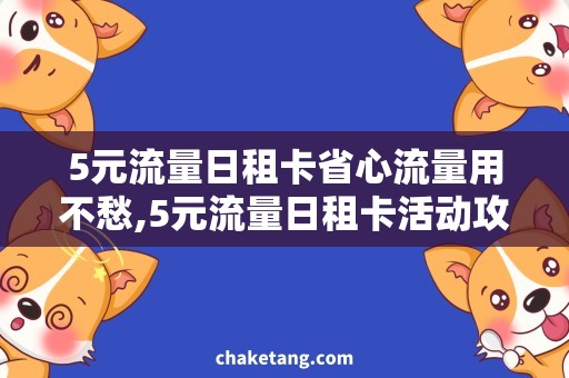 5元流量日租卡省心流量用不愁,5元流量日租卡活动攻略